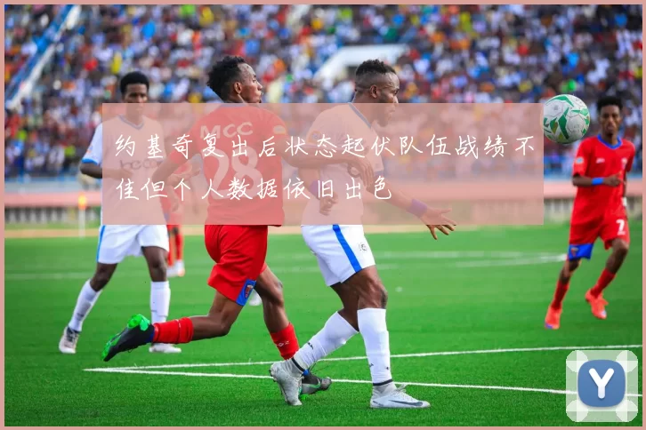 约基奇复出后状态起伏队伍战绩不佳但个人数据依旧出色