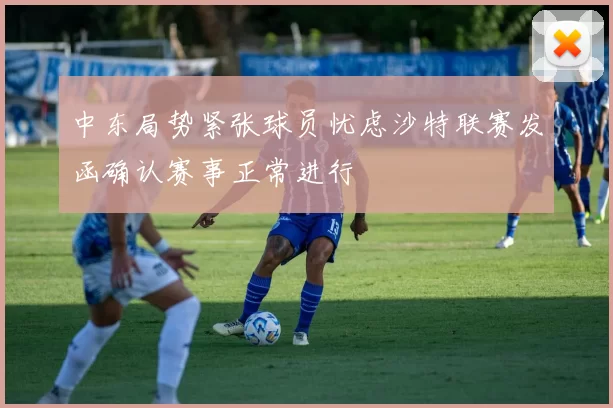 中东局势紧张球员忧虑沙特联赛发函确认赛事正常进行