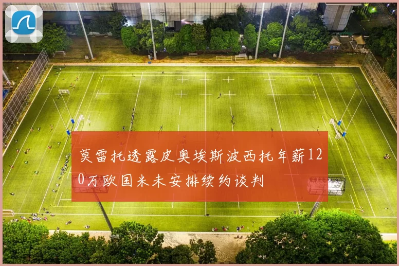 莫雷托透露皮奥埃斯波西托年薪120万欧国米未安排续约谈判