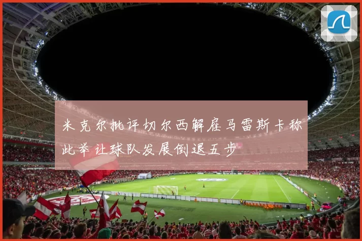 米克尔批评切尔西解雇马雷斯卡称此举让球队发展倒退五步