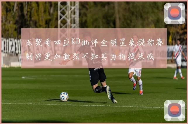 东契奇回应KD批评全明星表现称赛制将更加激烈不知其为何提及我