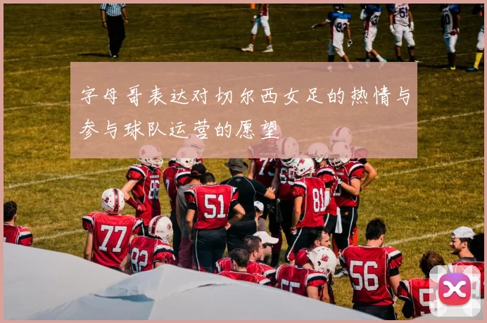 字母哥表达对切尔西女足的热情与参与球队运营的愿望