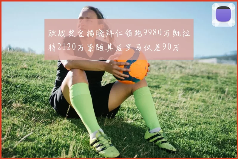 欧战奖金揭晓拜仁领跑9980万凯拉特2120万紧随其后罗马仅差90万