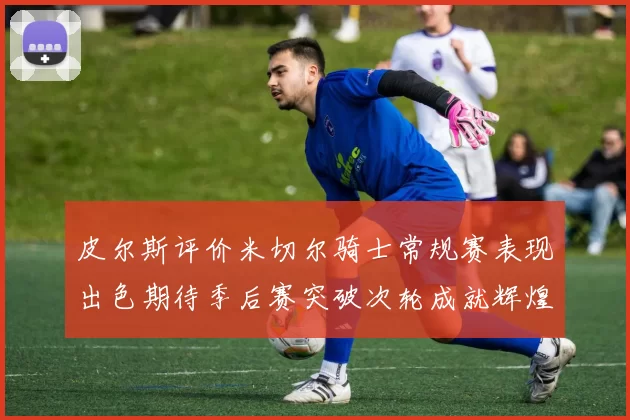 皮尔斯评价米切尔骑士常规赛表现出色期待季后赛突破次轮成就辉煌
