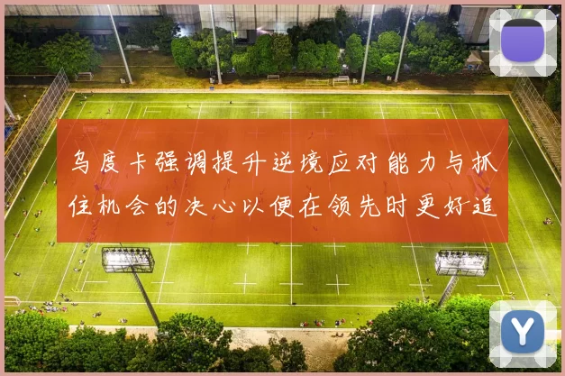 乌度卡强调提升逆境应对能力与抓住机会的决心以便在领先时更好追击对手