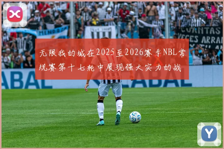 无限我的城在2025至2026赛季NBL常规赛第十七轮中展现强大实力的战报