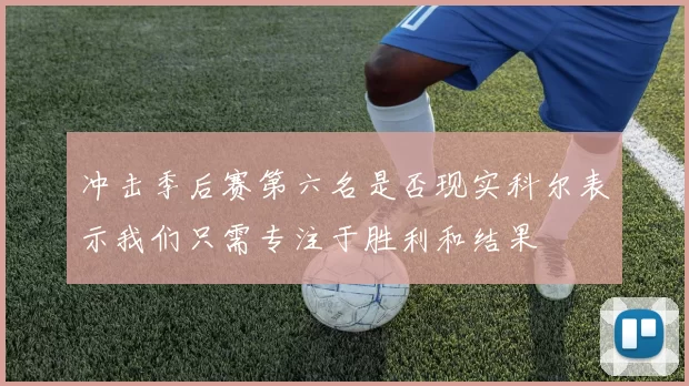 冲击季后赛第六名是否现实科尔表示我们只需专注于胜利和结果