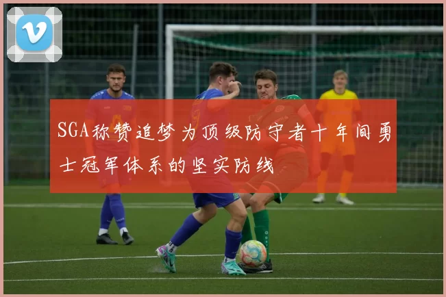 SGA称赞追梦为顶级防守者十年间勇士冠军体系的坚实防线