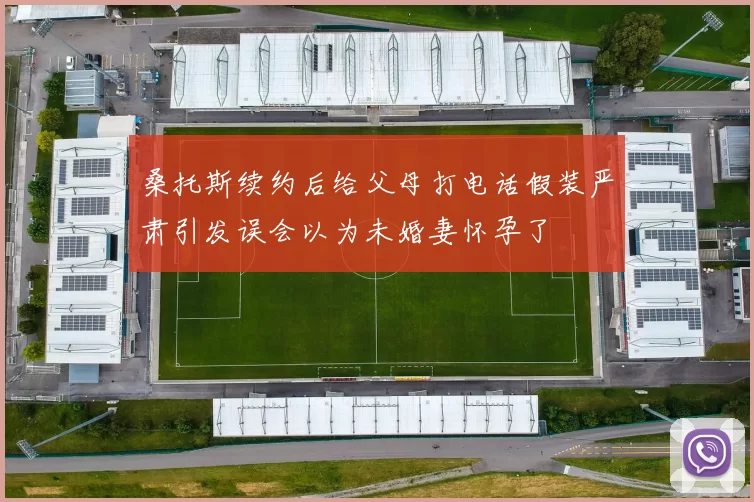 桑托斯续约后给父母打电话假装严肃引发误会以为未婚妻怀孕了