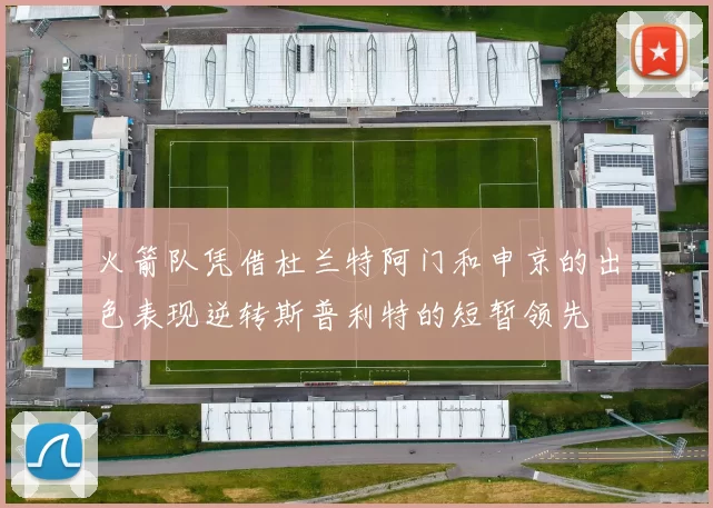 火箭队凭借杜兰特阿门和申京的出色表现逆转斯普利特的短暂领先