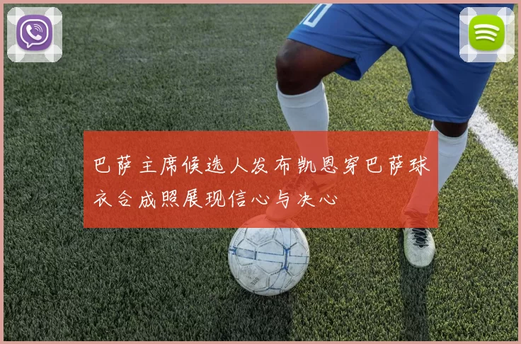 巴萨主席候选人发布凯恩穿巴萨球衣合成照展现信心与决心