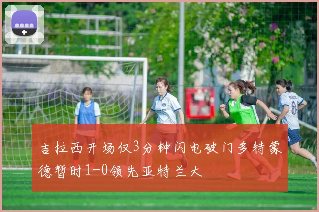 吉拉西开场仅3分钟闪电破门多特蒙德暂时1-0领先亚特兰大