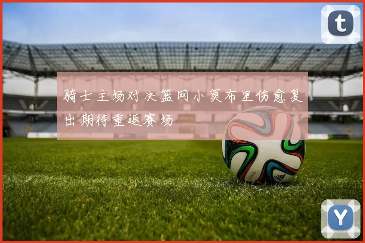 骑士主场对决篮网小莫布里伤愈复出期待重返赛场
