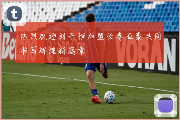 热烈欢迎刘子恒加盟长春亚泰共同书写辉煌新篇章