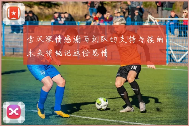 索汉深情感谢马刺队的支持与接纳未来将铭记这份恩情
