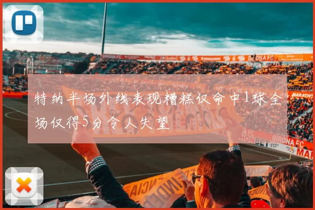 特纳半场外线表现糟糕仅命中1球全场仅得5分令人失望