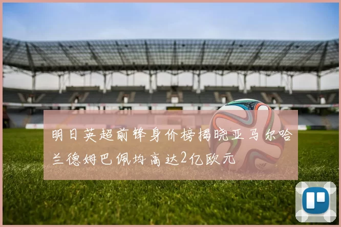 明日英超前锋身价榜揭晓亚马尔哈兰德姆巴佩均高达2亿欧元