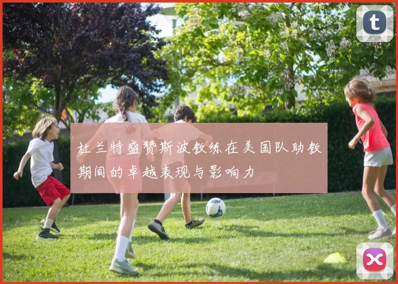 杜兰特盛赞斯波教练在美国队助教期间的卓越表现与影响力