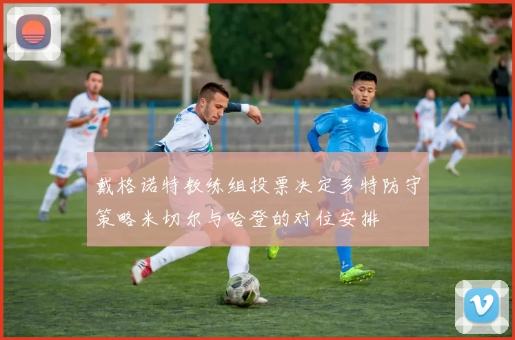 戴格诺特教练组投票决定多特防守策略米切尔与哈登的对位安排