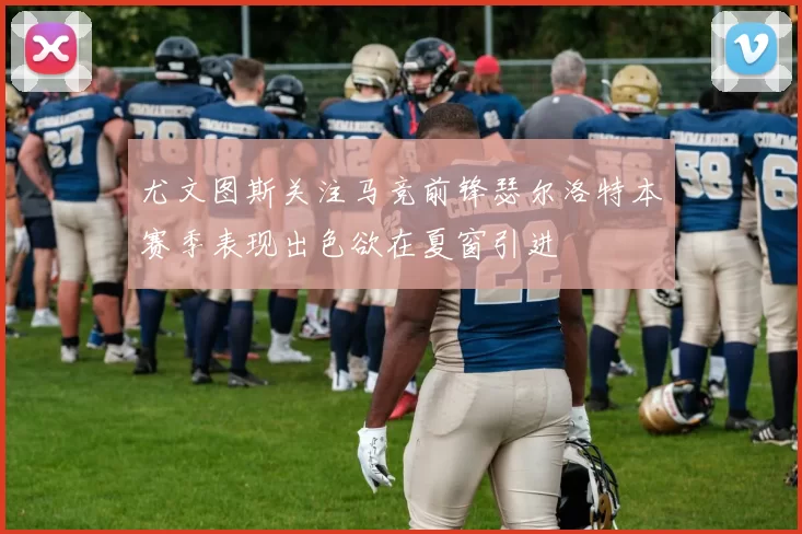 尤文图斯关注马竞前锋瑟尔洛特本赛季表现出色欲在夏窗引进