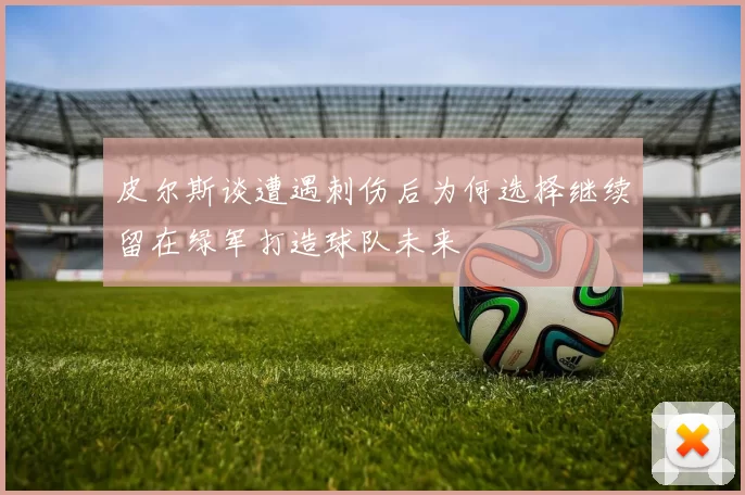 皮尔斯谈遭遇刺伤后为何选择继续留在绿军打造球队未来