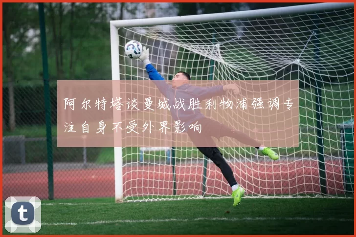 阿尔特塔谈曼城战胜利物浦强调专注自身不受外界影响