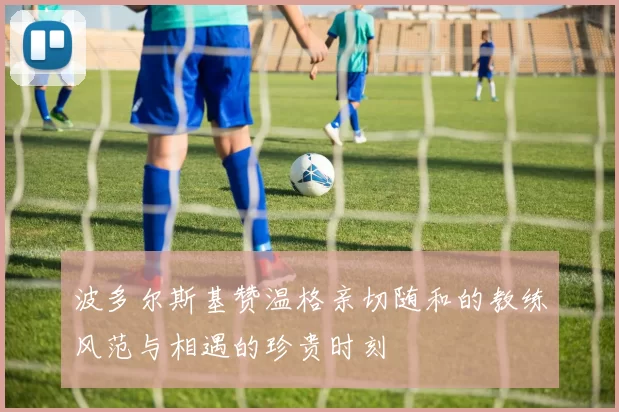 波多尔斯基赞温格亲切随和的教练风范与相遇的珍贵时刻