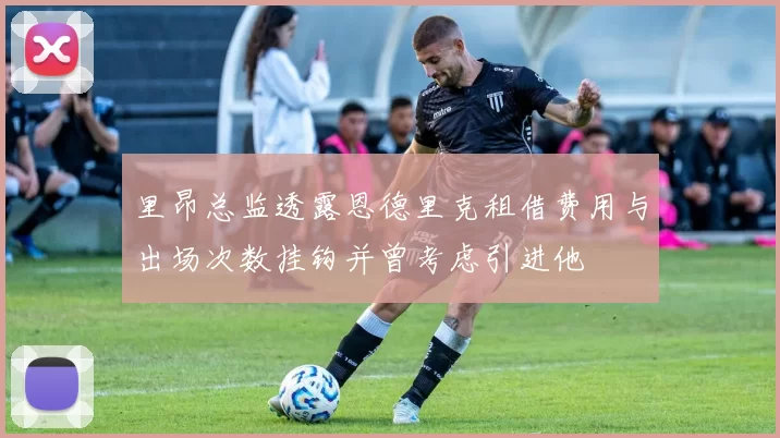 里昂总监透露恩德里克租借费用与出场次数挂钩并曾考虑引进他