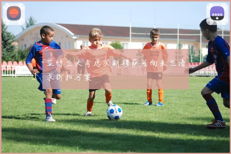亚特兰大考虑买断穆萨或向米兰请求折扣方案