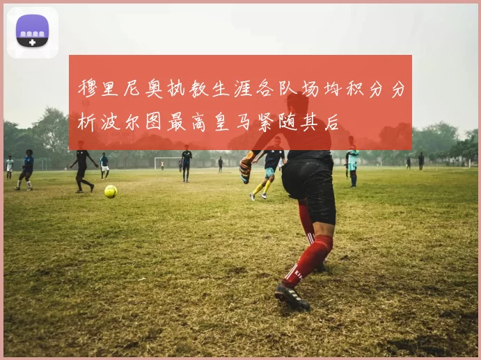 穆里尼奥执教生涯各队场均积分分析波尔图最高皇马紧随其后