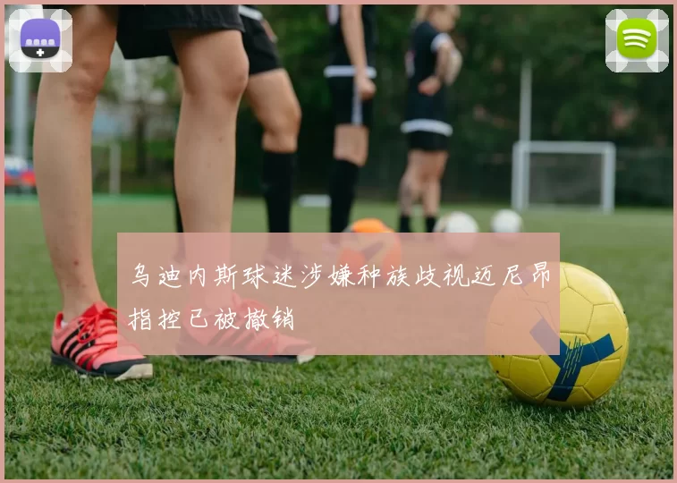 乌迪内斯球迷涉嫌种族歧视迈尼昂指控已被撤销